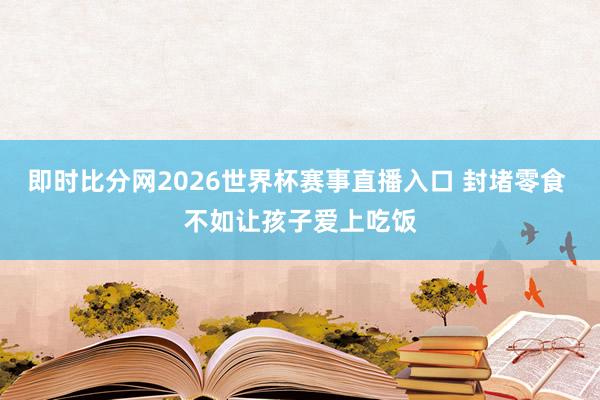 即时比分网2026世界杯赛事直播入口 封堵零食 不如让孩子爱上吃饭