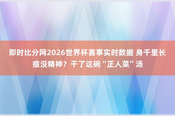 即时比分网2026世界杯赛事实时数据 身千里长痘没精神?干了这碗“正人菜”汤