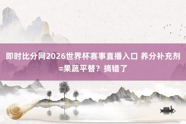 即时比分网2026世界杯赛事直播入口 养分补充剂=果蔬平替?搞错了
