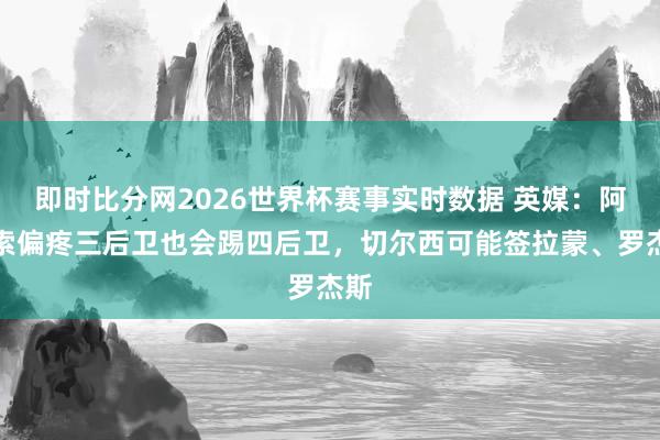 即时比分网2026世界杯赛事实时数据 英媒:阿隆索偏疼三后卫也会踢四后卫,切尔西可能签拉蒙、罗杰斯