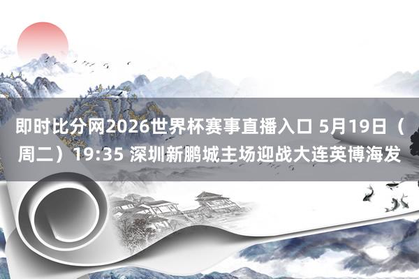 即时比分网2026世界杯赛事直播入口 5月19日（周二）19:35 深圳新鹏城主场迎战大连英博海发