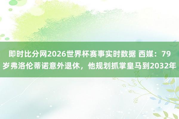即时比分网2026世界杯赛事实时数据 西媒:79岁弗洛伦蒂诺意外退休,他规划抓掌皇马到2032年