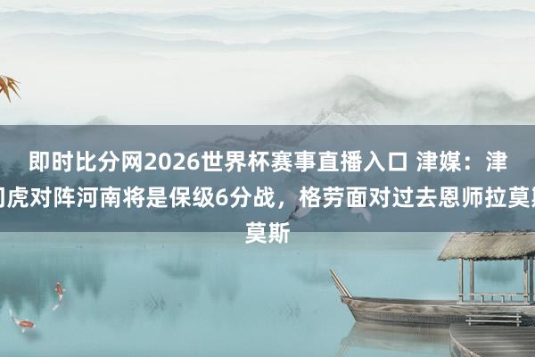 即时比分网2026世界杯赛事直播入口 津媒:津门虎对阵河南将是保级6分战,格劳面对过去恩师拉莫斯