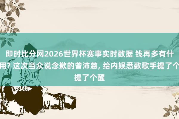 即时比分网2026世界杯赛事实时数据 钱再多有什么用? 这次当众说念歉的曾沛慈, 给内娱悉数歌手提了个醒
