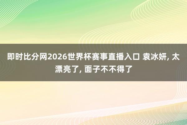 即时比分网2026世界杯赛事直播入口 袁冰妍， 太漂亮了，<a href=