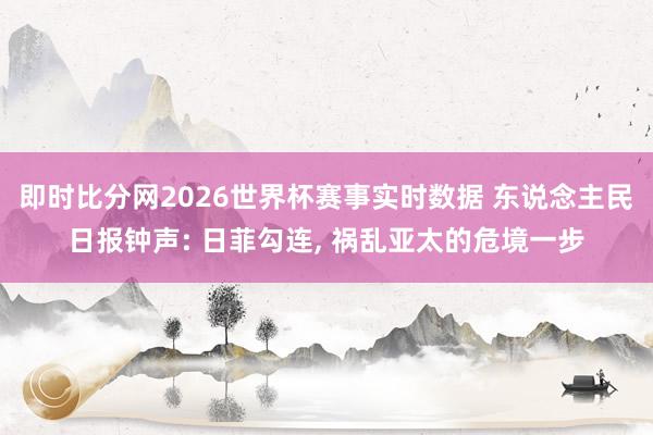 即时比分网2026世界杯赛事实时数据 东说念主民日报钟声: 日菲勾连, 祸乱亚太的危境一步