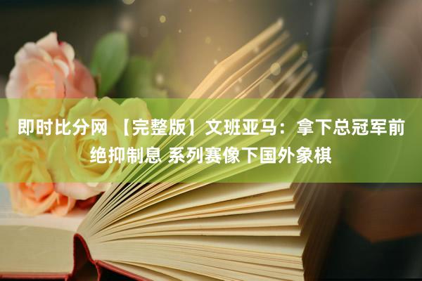 即时比分网 【完整版】文班亚马:拿下总冠军前绝抑制息 系列赛像下国外象棋