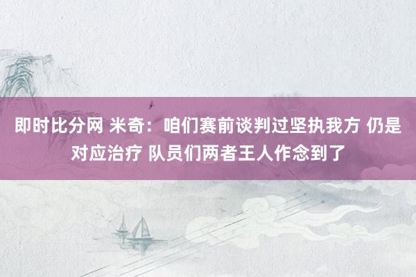 即时比分网 米奇：咱们赛前谈判过坚执我方 仍是对应治疗 队员们两者王人作念到了