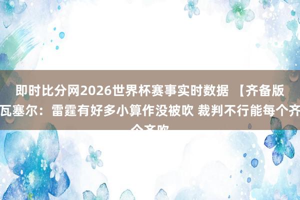 即时比分网2026世界杯赛事实时数据 【齐备版】瓦塞尔:雷霆有好多小算作没被吹 裁判不行能每个齐吹