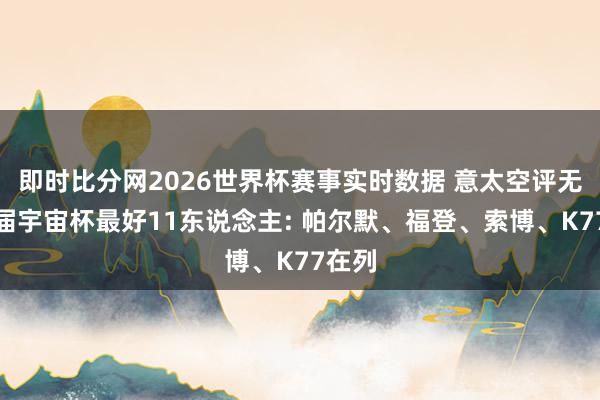 即时比分网2026世界杯赛事实时数据 意太空评无缘本届宇宙杯最好11东说念主: 帕尔默、福登、索博、K77在列
