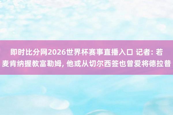 即时比分网2026世界杯赛事直播入口 记者: 若麦肯纳握教富勒姆, 他或从切尔西签也曾爱将德拉普