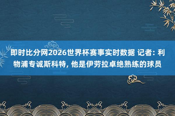 即时比分网2026世界杯赛事实时数据 记者: 利物浦专诚斯科特, 他是伊劳拉卓绝熟练的球员