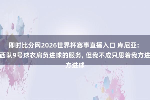 即时比分网2026世界杯赛事直播入口 库尼亚: 巴西队9号球衣肩负进球的服务, 但我不成只思着我方进球