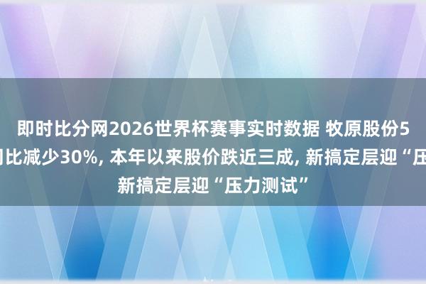 即时比分网2026世界杯赛事实时数据 牧原股份5月收入同比减少30%, 本年以来股价跌近三成, 新搞定层迎“压力测试”