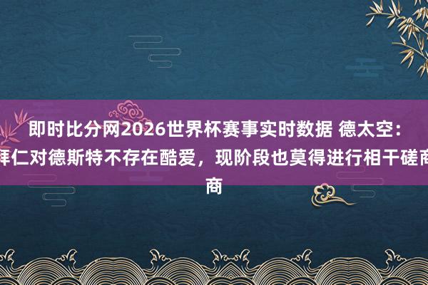 即时比分网2026世界杯赛事实时数据 德太空：拜仁对德斯特不存在酷爱，现阶段也莫得进行相干磋商
