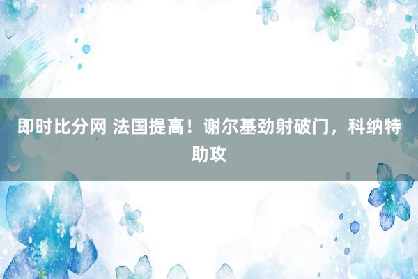 即时比分网 法国提高！谢尔基劲射破门，科纳特助攻