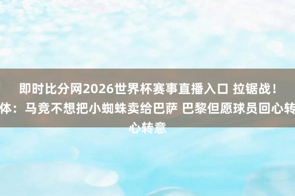 即时比分网2026世界杯赛事直播入口 拉锯战!每体:马竞不想把小蜘蛛卖给巴萨 巴黎但愿球员回心转意