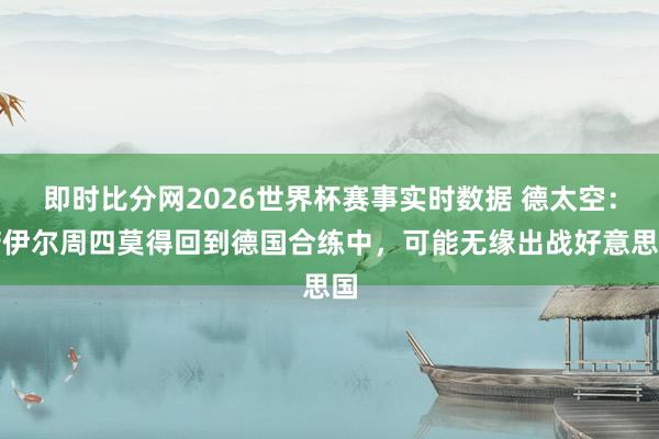 即时比分网2026世界杯赛事实时数据 德太空：诺伊尔周四莫得回到德国合练中，可能无缘出战好意思国