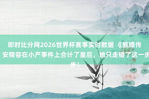 即时比分网2026世界杯赛事实时数据 《甄嬛传》安陵容在小产事件上合计了皇后,她只走错了这一步!