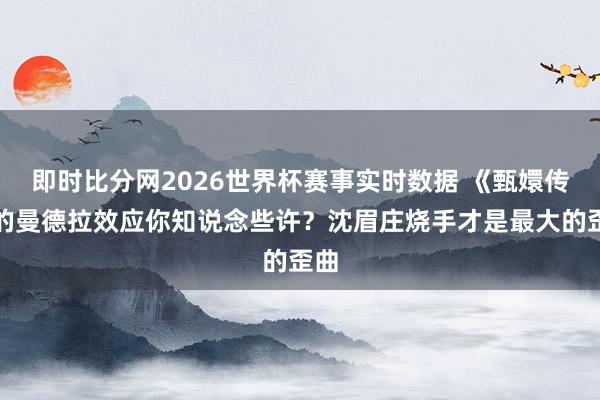即时比分网2026世界杯赛事实时数据 《甄嬛传》的曼德拉效应你知说念些许?沈眉庄烧手才是最大的歪曲