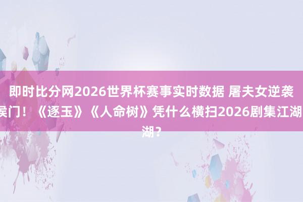 即时比分网2026世界杯赛事实时数据 屠夫女逆袭侯门!《逐玉》《人命树》凭什么横扫2026剧集江湖?