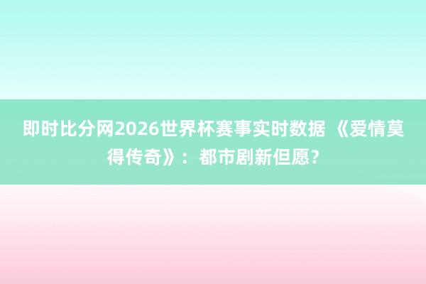 即时比分网2026世界杯赛事实时数据 《爱情莫得传奇》:都市剧新但愿?