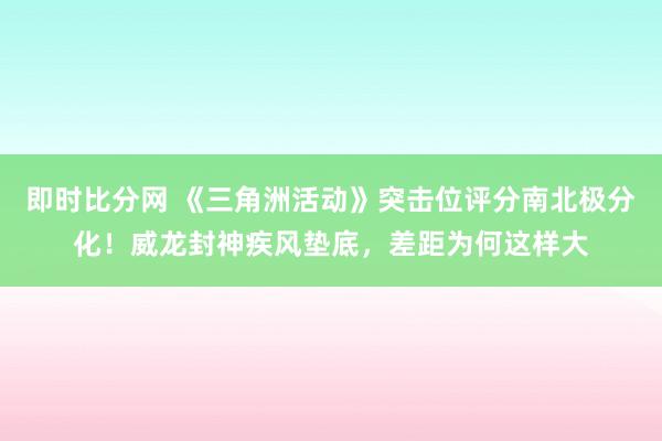 即时比分网 《三角洲活动》突击位评分南北极分化!威龙封神疾风垫底,差距为何这样大