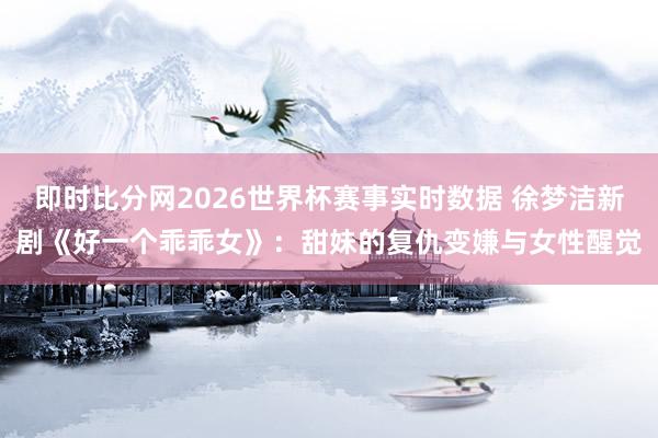 即时比分网2026世界杯赛事实时数据 徐梦洁新剧《好一个乖乖女》:甜妹的复仇变嫌与女性醒觉