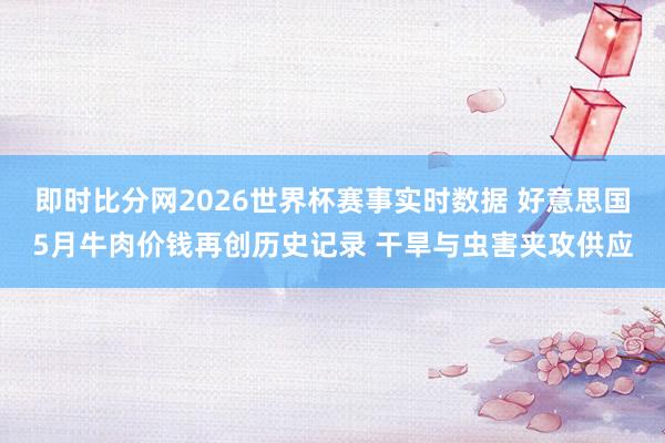 即时比分网2026世界杯赛事实时数据 好意思国5月牛肉价钱再创历史记录 干旱与虫害夹攻供应