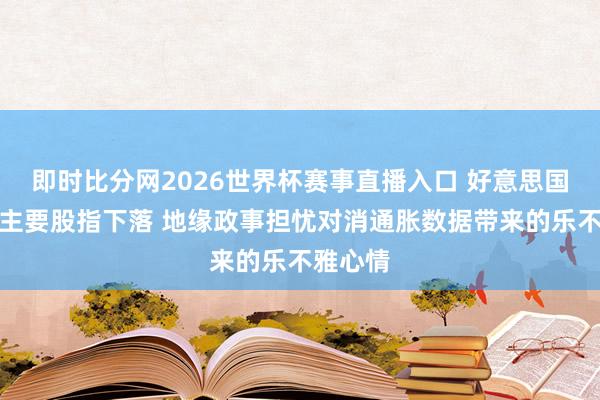 即时比分网2026世界杯赛事直播入口 好意思国股市:主要股指下落 地缘政事担忧对消通胀数据带来的乐不雅心情