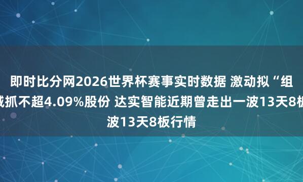 即时比分网2026世界杯赛事实时数据 激动拟“组团”减抓不超4.09%股份 达实智能近期曾走出一波13天8板行情