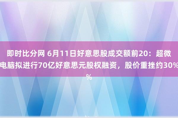 即时比分网 6月11日好意思股成交额前20:超微电脑拟进行70亿好意思元股权融资,股价重挫约30%
