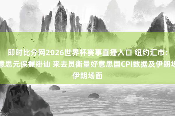 即时比分网2026世界杯赛事直播入口 纽约汇市:好意思元保握褂讪 来去员衡量好意思国CPI数据及伊朗场面