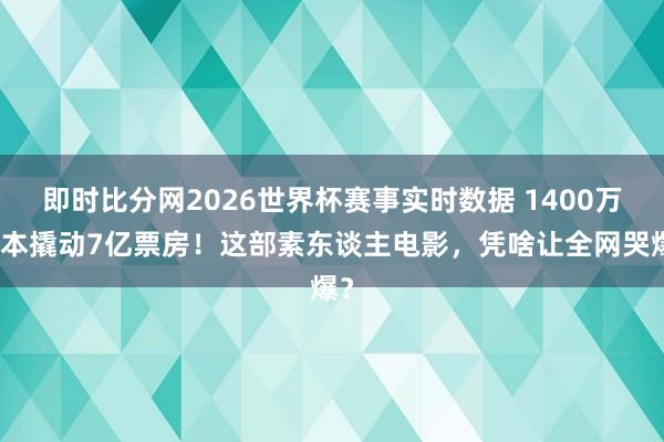 即时比分网2026世界杯赛事实时数据 1400万资本撬动7亿票房!这部素东谈主电影,凭啥让全网哭爆?