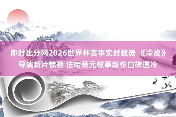 即时比分网2026世界杯赛事实时数据 《冷战》导演新片惊艳 法哈蒂元叙事新作口碑遇冷