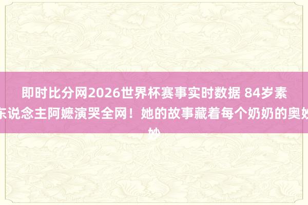 即时比分网2026世界杯赛事实时数据 84岁素东说念主阿嬷演哭全网！她的故事藏着每个奶奶的奥妙