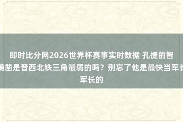 即时比分网2026世界杯赛事实时数据 孔捷的智商确凿是晋西北铁三角最弱的吗?别忘了他是最快当军长的