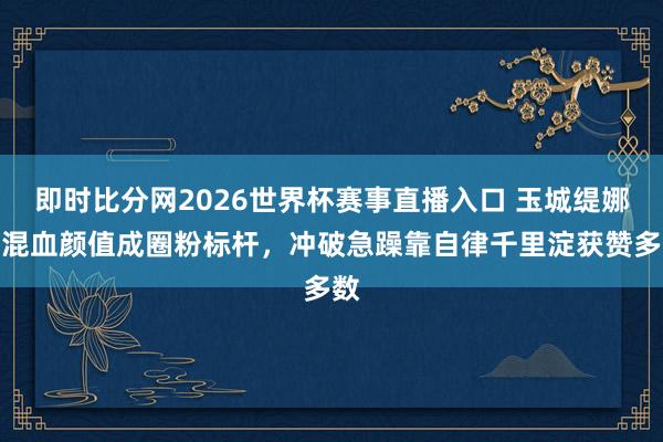 即时比分网2026世界杯赛事直播入口 玉城缇娜凭混血颜值成圈粉标杆,冲破急躁靠自律千里淀获赞多数