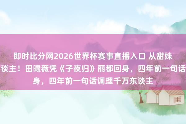 即时比分网2026世界杯赛事直播入口 从甜妹到唐风好意思东谈主!田曦薇凭《子夜归》丽都回身,四年前一句话调理千万东谈主