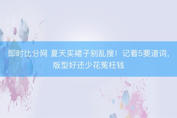 即时比分网 夏天买裙子别乱搜!记着5要道词,版型好还少花冤枉钱