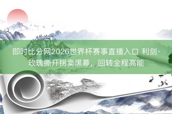 即时比分网2026世界杯赛事直播入口 利剑·玫瑰撕开拐卖黑幕,回转全程高能