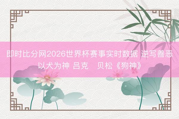 即时比分网2026世界杯赛事实时数据 逆写善恶以犬为神 吕克・贝松《狗神》