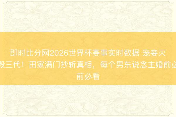 即时比分网2026世界杯赛事实时数据 宠妾灭妻毁三代!田家满门抄斩真相,每个男东说念主婚前必看