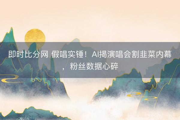 即时比分网 假唱实锤!AI揭演唱会割韭菜内幕,粉丝数据心碎