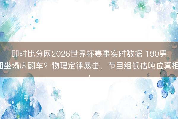 即时比分网2026世界杯赛事实时数据 190男团坐塌床翻车?物理定律暴击,节目组低估吨位真相!