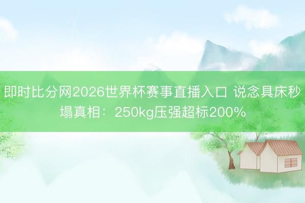 即时比分网2026世界杯赛事直播入口 说念具床秒塌真相:250kg压强超标200%