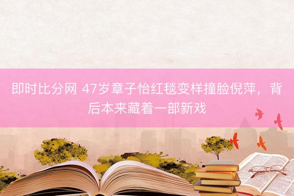 即时比分网 47岁章子怡红毯变样撞脸倪萍,背后本来藏着一部新戏