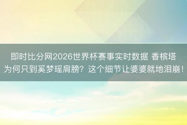 即时比分网2026世界杯赛事实时数据 香槟塔为何只到奚梦瑶肩膀?这个细节让婆婆就地泪崩!
