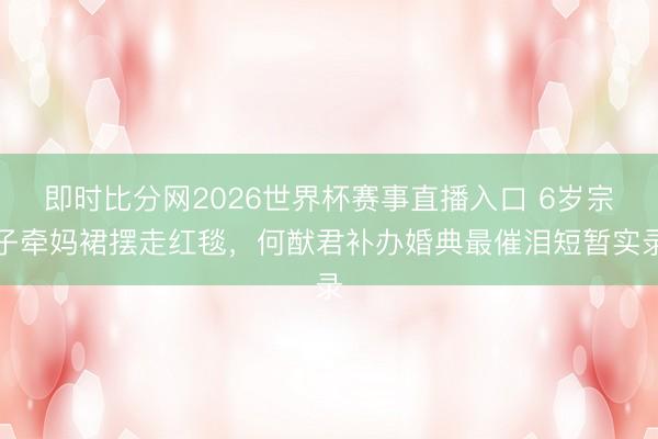 即时比分网2026世界杯赛事直播入口 6岁宗子牵妈裙摆走红毯，何猷君补办婚典最催泪短暂实录