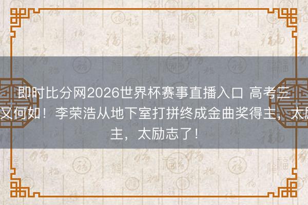即时比分网2026世界杯赛事直播入口 高考三次失利又何如!李荣浩从地下室打拼终成金曲奖得主,太励志了!